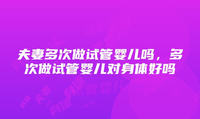 夫妻多次做试管婴儿吗，多次做试管婴儿对身体好吗