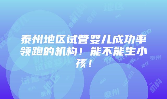 泰州地区试管婴儿成功率领跑的机构！能不能生小孩！