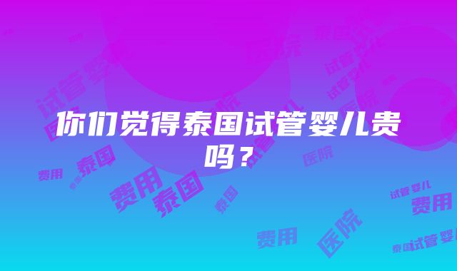 你们觉得泰国试管婴儿贵吗？