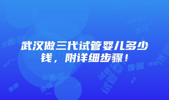 武汉做三代试管婴儿多少钱，附详细步骤！