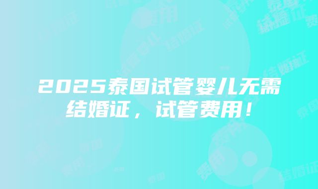 2025泰国试管婴儿无需结婚证，试管费用！