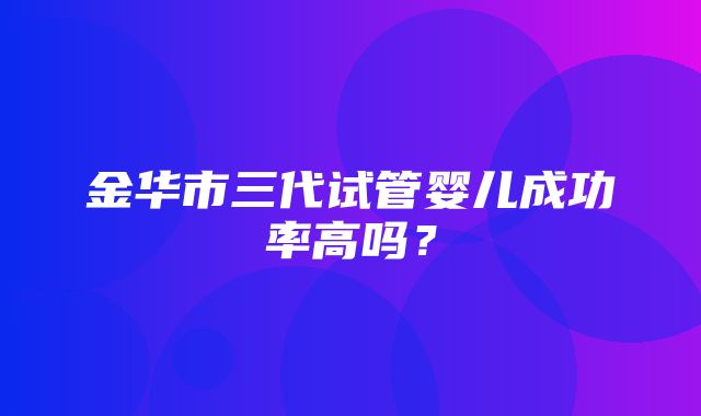 金华市三代试管婴儿成功率高吗？