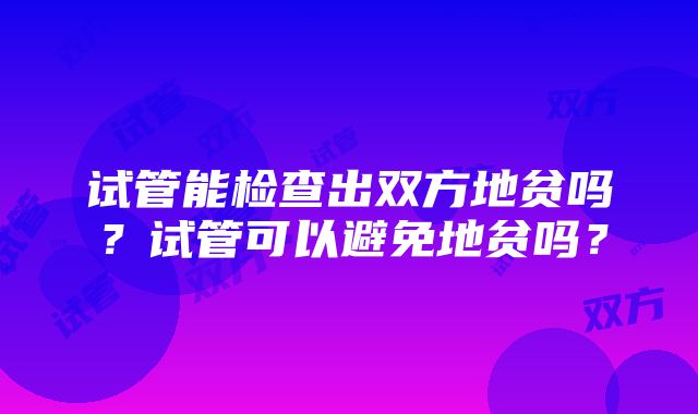 试管能检查出双方地贫吗？试管可以避免地贫吗？