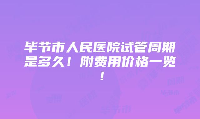 毕节市人民医院试管周期是多久！附费用价格一览！