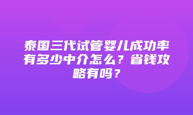 泰国三代试管婴儿成功率有多少中介怎么？省钱攻略有吗？