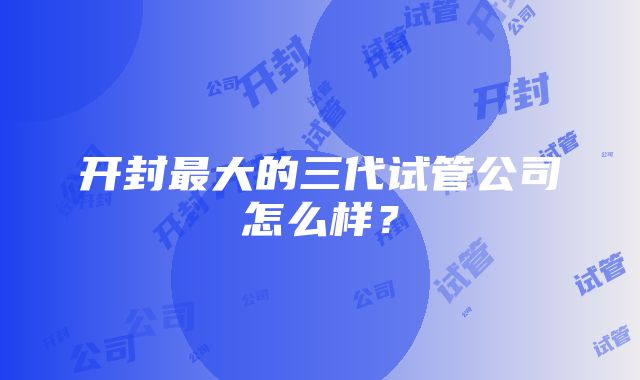 开封最大的三代试管公司怎么样？