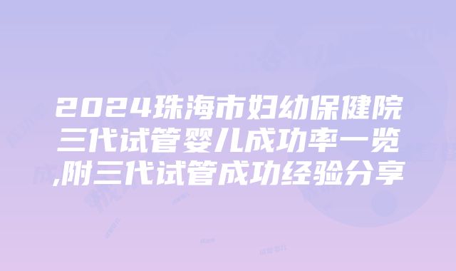 2024珠海市妇幼保健院三代试管婴儿成功率一览,附三代试管成功经验分享