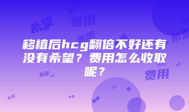 移植后hcg翻倍不好还有没有希望？费用怎么收取呢？