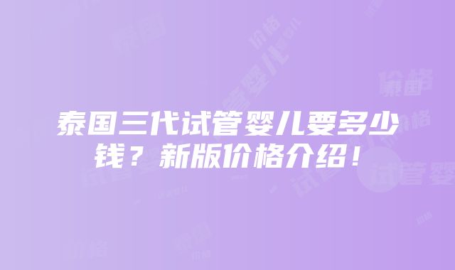 泰国三代试管婴儿要多少钱？新版价格介绍！