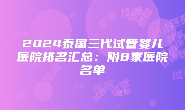 2024泰国三代试管婴儿医院排名汇总：附8家医院名单