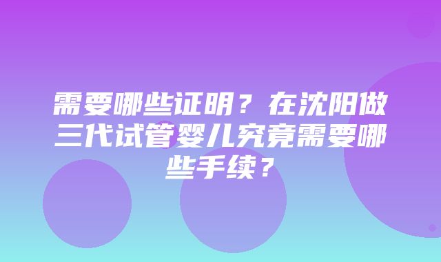 需要哪些证明？在沈阳做三代试管婴儿究竟需要哪些手续？