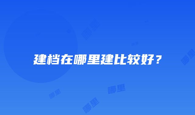 建档在哪里建比较好？