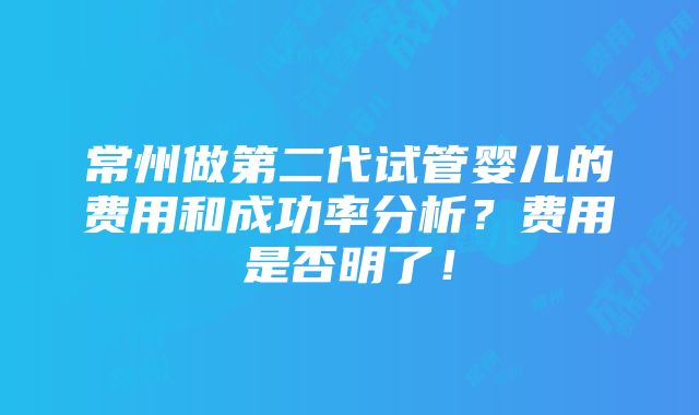 常州做第二代试管婴儿的费用和成功率分析？费用是否明了！