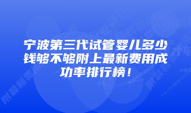 宁波第三代试管婴儿多少钱够不够附上最新费用成功率排行榜！