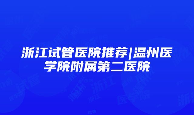 浙江试管医院推荐|温州医学院附属第二医院