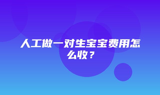 人工做一对生宝宝费用怎么收？