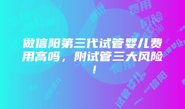 做信阳第三代试管婴儿费用高吗，附试管三大风险！