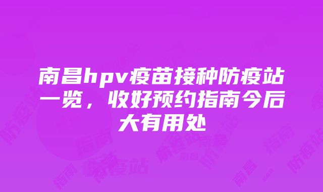 南昌hpv疫苗接种防疫站一览，收好预约指南今后大有用处