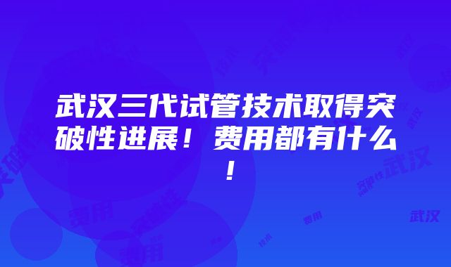 武汉三代试管技术取得突破性进展！费用都有什么！