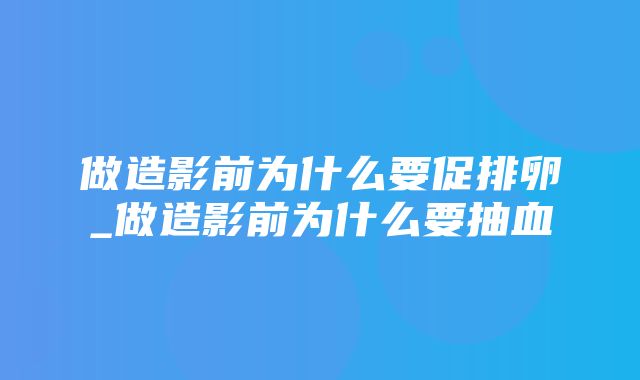 做造影前为什么要促排卵_做造影前为什么要抽血