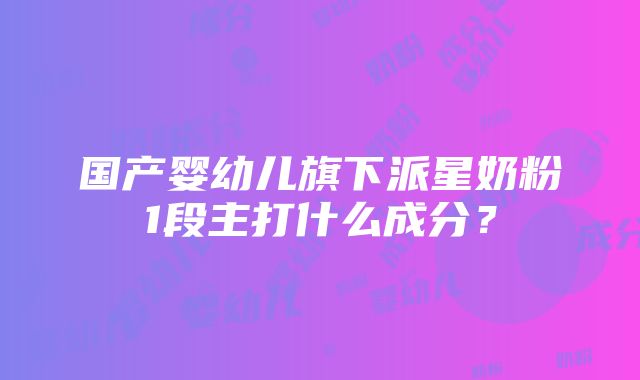 国产婴幼儿旗下派星奶粉1段主打什么成分？