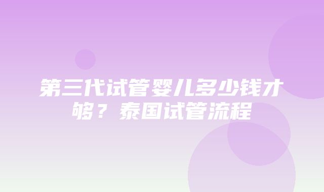 第三代试管婴儿多少钱才够？泰国试管流程