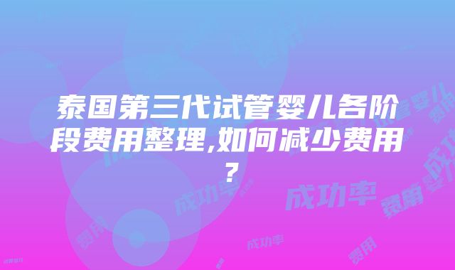 泰国第三代试管婴儿各阶段费用整理,如何减少费用？