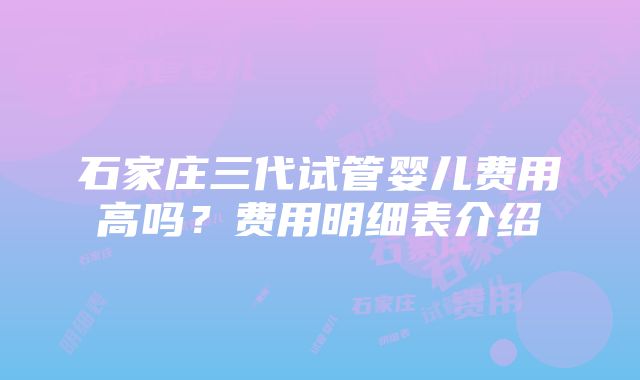 石家庄三代试管婴儿费用高吗？费用明细表介绍