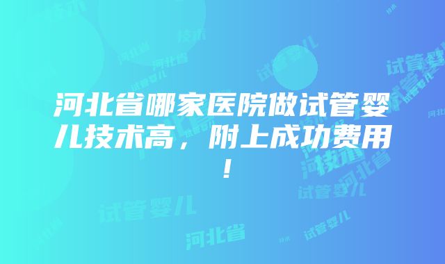 河北省哪家医院做试管婴儿技术高，附上成功费用！