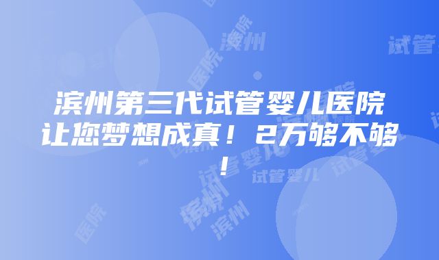 滨州第三代试管婴儿医院让您梦想成真！2万够不够！