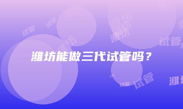 潍坊能做三代试管吗？