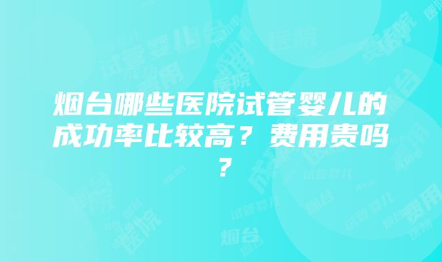 烟台哪些医院试管婴儿的成功率比较高？费用贵吗？