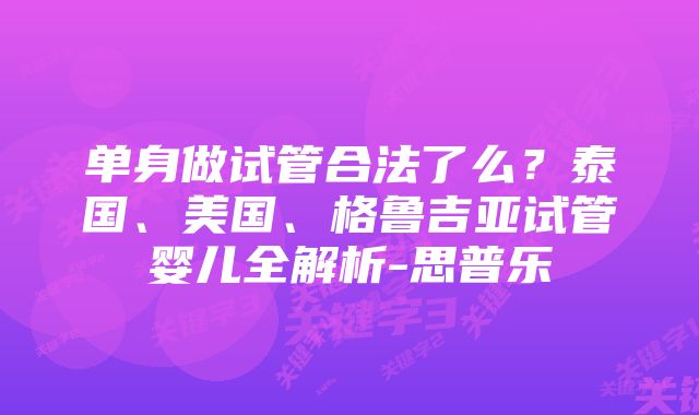 单身做试管合法了么？泰国、美国、格鲁吉亚试管婴儿全解析-思普乐