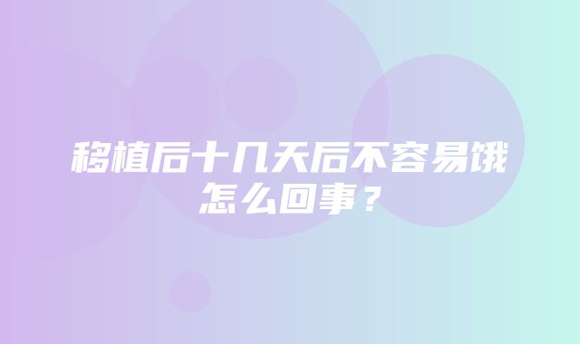 移植后十几天后不容易饿怎么回事？