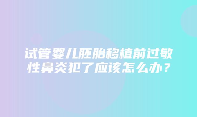 试管婴儿胚胎移植前过敏性鼻炎犯了应该怎么办？