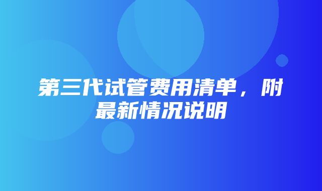 第三代试管费用清单，附最新情况说明