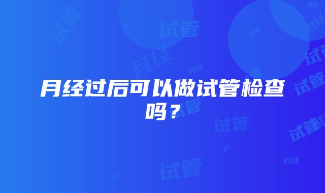 月经过后可以做试管检查吗？