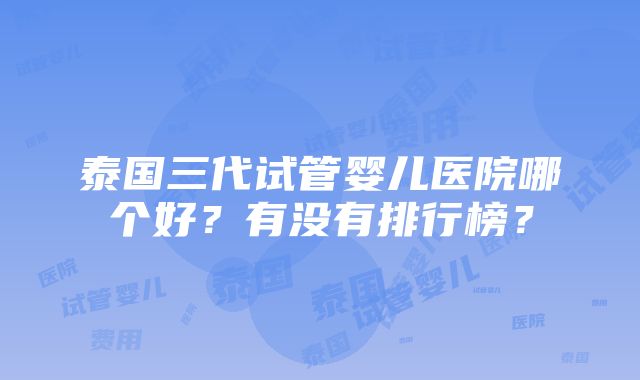 泰国三代试管婴儿医院哪个好？有没有排行榜？