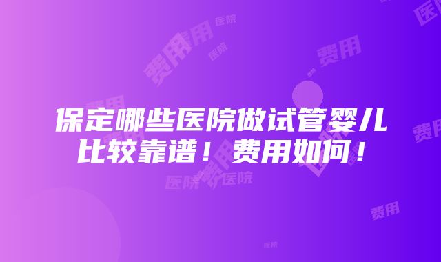 保定哪些医院做试管婴儿比较靠谱！费用如何！