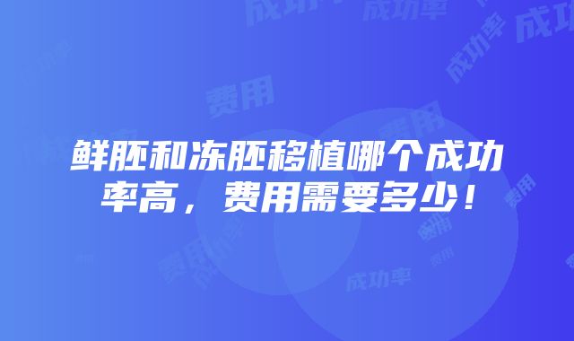 鲜胚和冻胚移植哪个成功率高，费用需要多少！