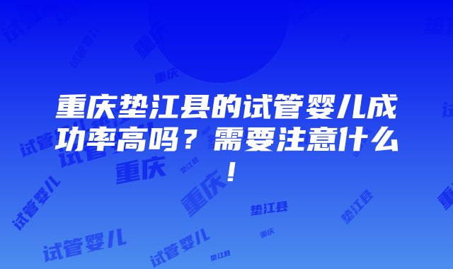 重庆垫江县的试管婴儿成功率高吗？需要注意什么！