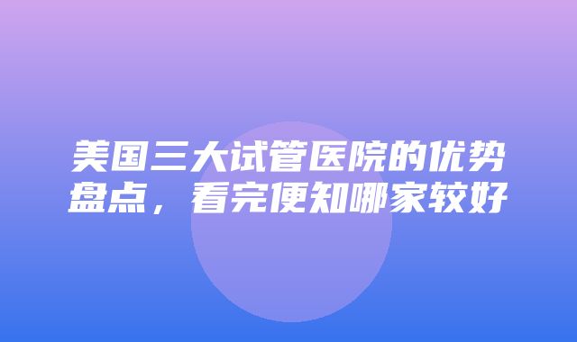 美国三大试管医院的优势盘点，看完便知哪家较好