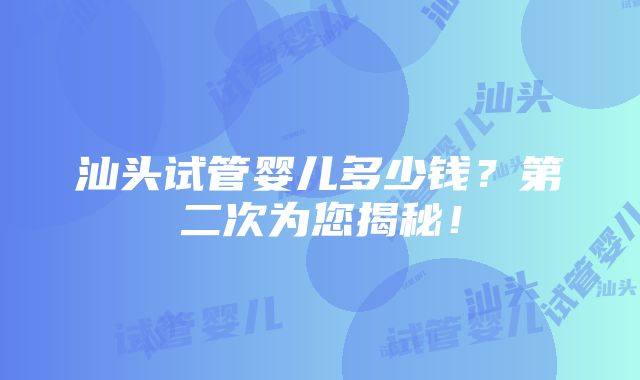 汕头试管婴儿多少钱？第二次为您揭秘！