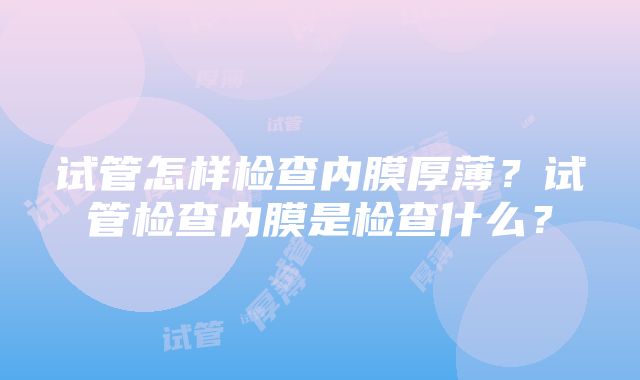 试管怎样检查内膜厚薄？试管检查内膜是检查什么？