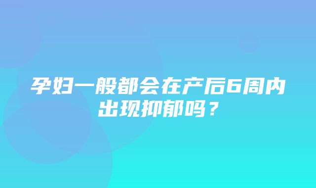 孕妇一般都会在产后6周内出现抑郁吗？