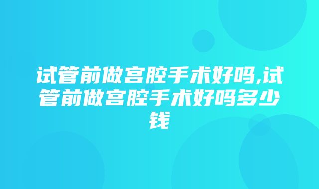 试管前做宫腔手术好吗,试管前做宫腔手术好吗多少钱