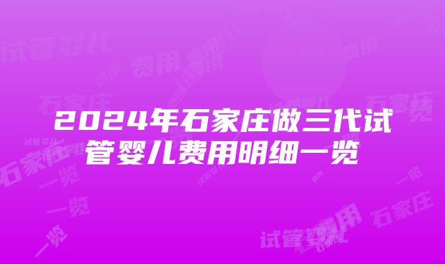 2024年石家庄做三代试管婴儿费用明细一览