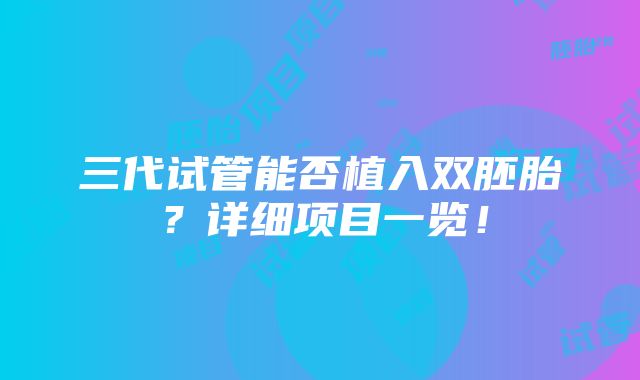 三代试管能否植入双胚胎？详细项目一览！