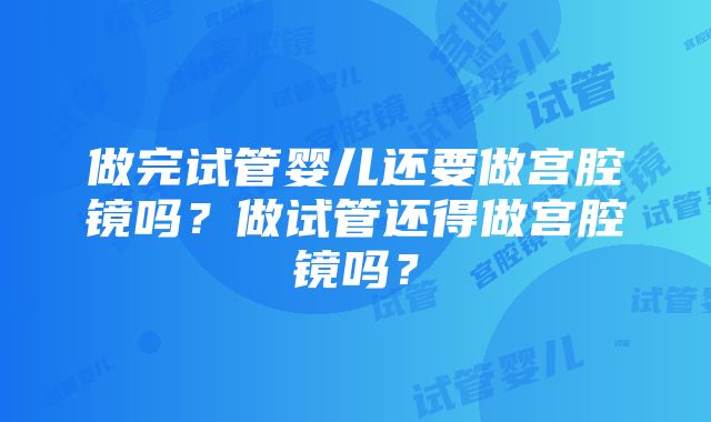 做完试管婴儿还要做宫腔镜吗？做试管还得做宫腔镜吗？