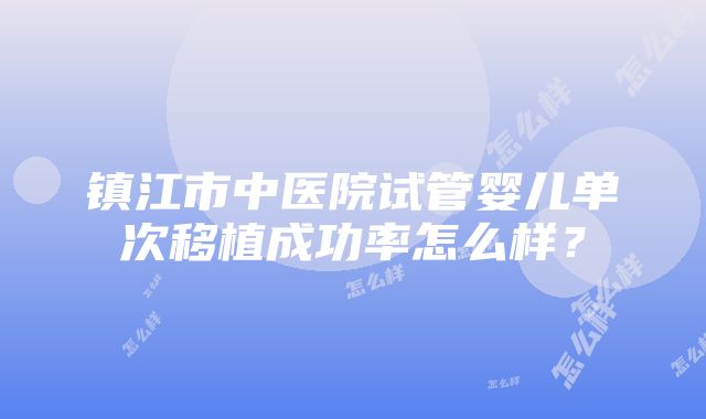 镇江市中医院试管婴儿单次移植成功率怎么样？